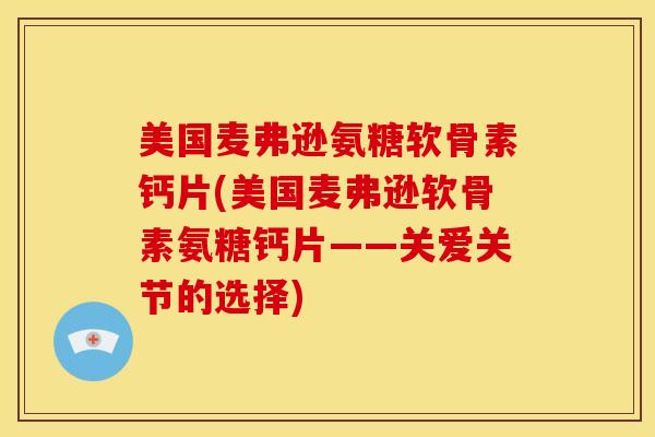 美国麦弗逊氨糖软骨素钙片(美国麦弗逊软骨素氨糖钙片——关爱关节的选择)
