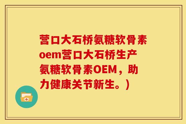 营口大石桥氨糖软骨素oem营口大石桥生产氨糖软骨素OEM，助力健康关节新生。)