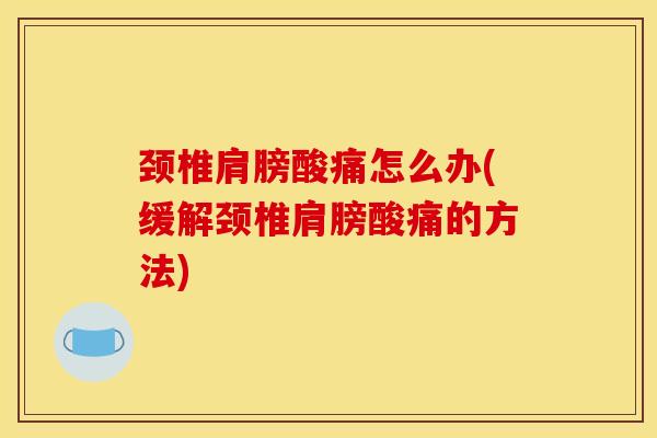 颈椎肩膀酸痛怎么办(缓解颈椎肩膀酸痛的方法)