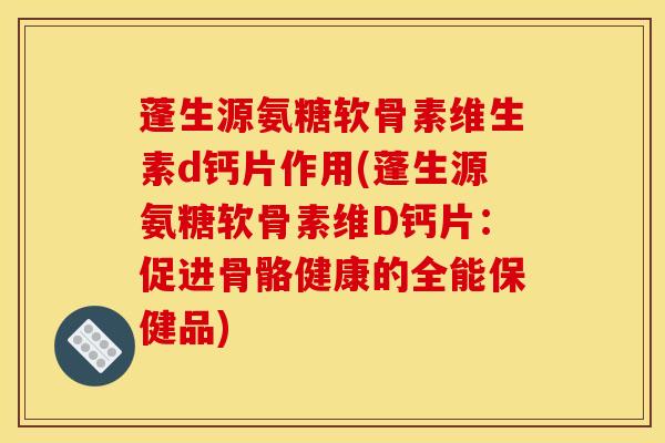 蓬生源氨糖软骨素维生素d钙片作用(蓬生源氨糖软骨素维D钙片：促进骨骼健康的全能保健品)