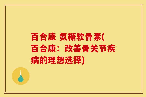 百合康 氨糖软骨素(百合康：改善骨关节疾病的理想选择)