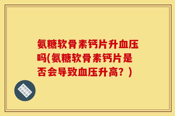 氨糖软骨素钙片升血压吗(氨糖软骨素钙片是否会导致血压升高？)