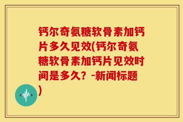 钙尔奇氨糖软骨素加钙片多久见效(钙尔奇氨糖软骨素加钙片见效时间是多久？-新闻标题)