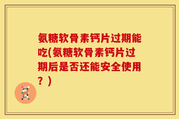 氨糖软骨素钙片过期能吃(氨糖软骨素钙片过期后是否还能安全使用？)