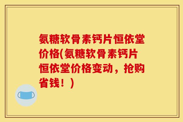 氨糖软骨素钙片恒依堂价格(氨糖软骨素钙片恒依堂价格变动，抢购省钱！)