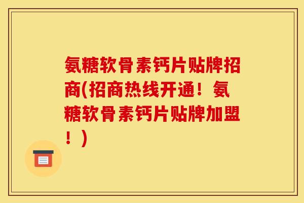 氨糖软骨素钙片贴牌招商(招商热线开通！氨糖软骨素钙片贴牌加盟！)