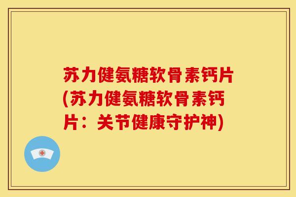 苏力健氨糖软骨素钙片(苏力健氨糖软骨素钙片：关节健康守护神)