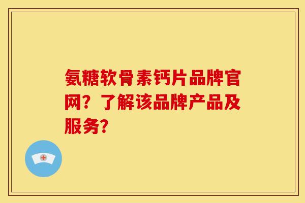 氨糖软骨素钙片品牌官网？了解该品牌产品及服务？