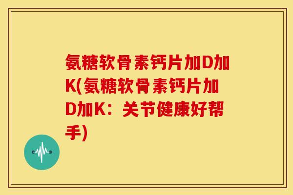 氨糖软骨素钙片加D加K(氨糖软骨素钙片加D加K：关节健康好帮手)