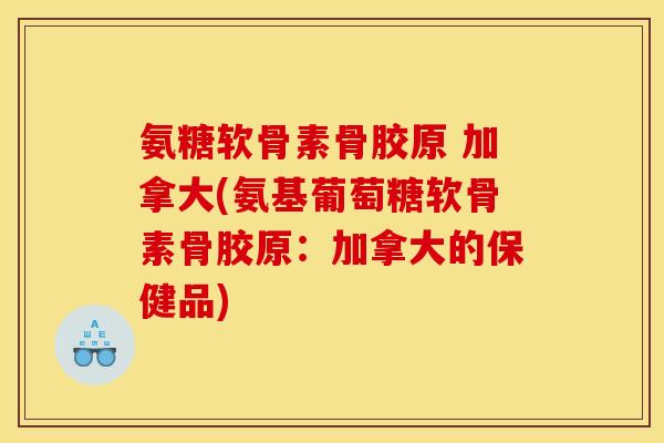 氨糖软骨素骨胶原 加拿大(氨基葡萄糖软骨素骨胶原：加拿大的保健品)