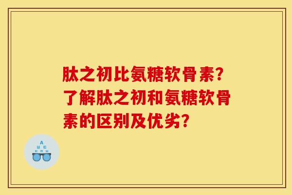 肽之初比氨糖软骨素？了解肽之初和氨糖软骨素的区别及优劣？