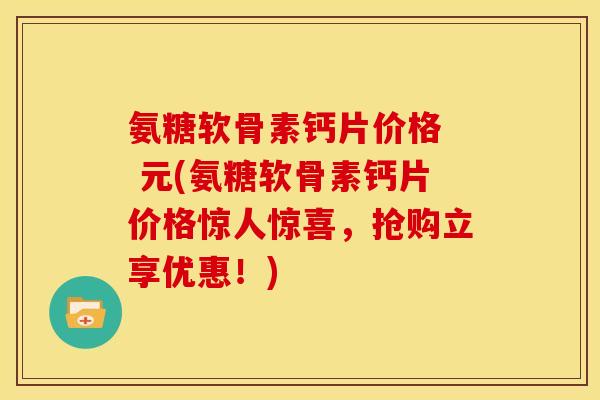 氨糖软骨素钙片价格  元(氨糖软骨素钙片价格惊人惊喜，抢购立享优惠！)
