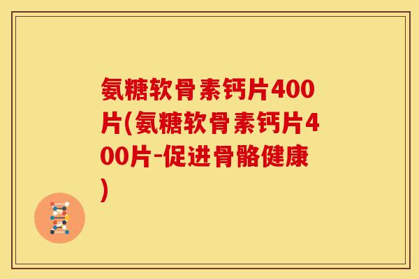 氨糖软骨素钙片400片(氨糖软骨素钙片400片-促进骨骼健康)