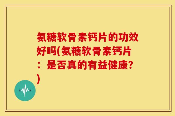 氨糖软骨素钙片的功效好吗(氨糖软骨素钙片：是否真的有益健康？)