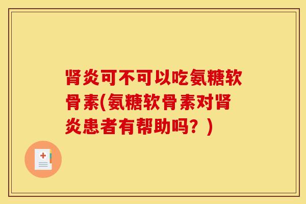 肾炎可不可以吃氨糖软骨素(氨糖软骨素对肾炎患者有帮助吗？)