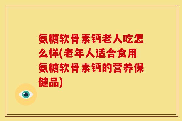 氨糖软骨素钙老人吃怎么样(老年人适合食用氨糖软骨素钙的营养保健品)