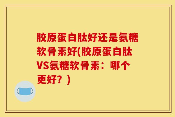 胶原蛋白肽好还是氨糖软骨素好(胶原蛋白肽VS氨糖软骨素：哪个更好？)