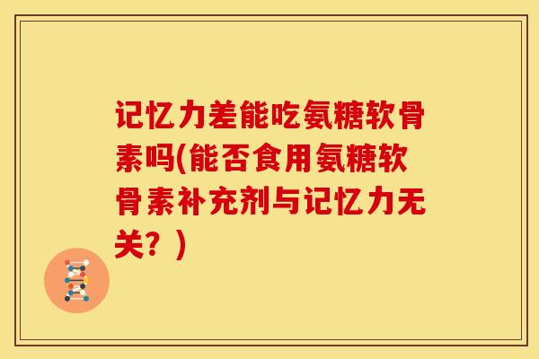 记忆力差能吃氨糖软骨素吗(能否食用氨糖软骨素补充剂与记忆力无关？)