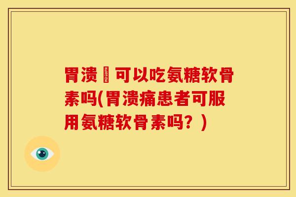 胃溃痬可以吃氨糖软骨素吗(胃溃痛患者可服用氨糖软骨素吗？)