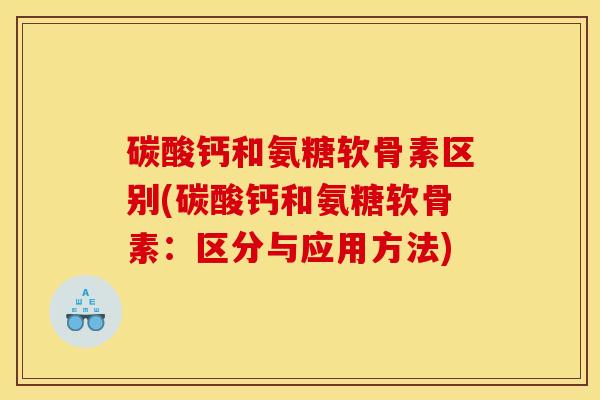 碳酸钙和氨糖软骨素区别(碳酸钙和氨糖软骨素：区分与应用方法)
