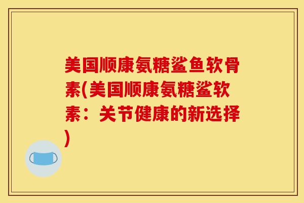 美国顺康氨糖鲨鱼软骨素(美国顺康氨糖鲨软素：关节健康的新选择)
