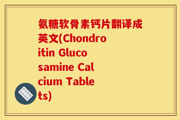 氨糖软骨素钙片翻译成英文(Chondroitin Glucosamine Calcium Tablets)