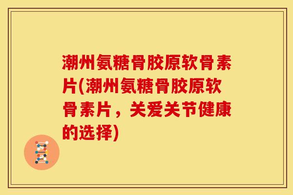 潮州氨糖骨胶原软骨素片(潮州氨糖骨胶原软骨素片，关爱关节健康的选择)