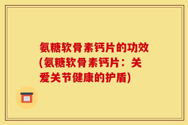氨糖软骨素钙片的功效(氨糖软骨素钙片:关爱关节健康的护盾)-第1张图片-关节骑士 氨糖软骨素钙片的功效(氨糖软骨素钙片:关爱关节健康的护盾)-第1张图片-关节骑士