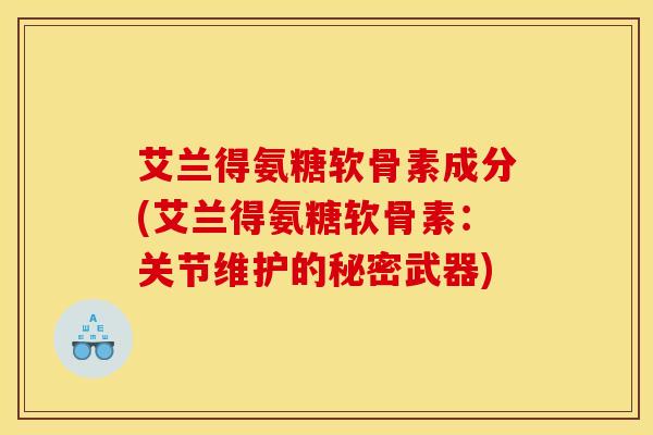 艾兰得氨糖软骨素成分(艾兰得氨糖软骨素：关节维护的秘密武器)