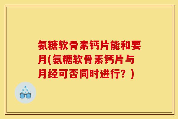 氨糖软骨素钙片能和要月(氨糖软骨素钙片与月经可否同时进行？)