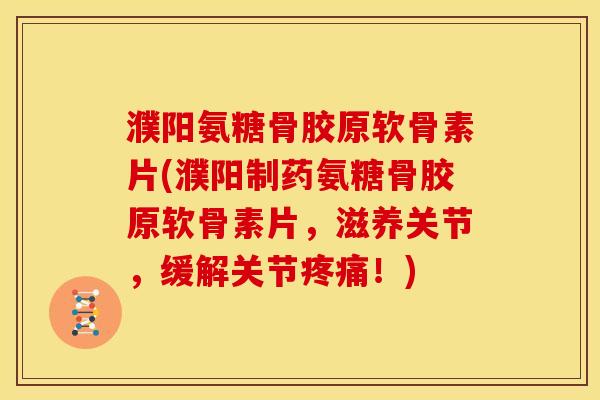 濮阳氨糖骨胶原软骨素片(濮阳制药氨糖骨胶原软骨素片，滋养关节，缓解关节疼痛！)