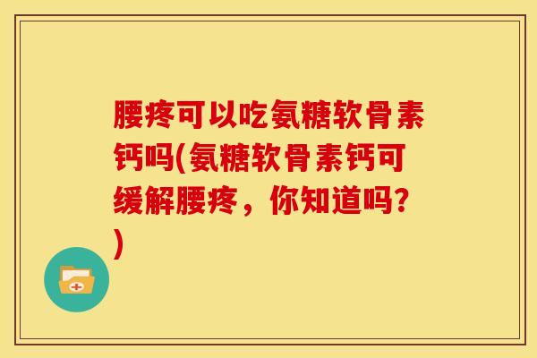 腰疼可以吃氨糖软骨素钙吗(氨糖软骨素钙可缓解腰疼，你知道吗？)