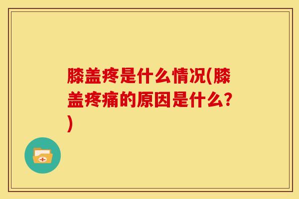 膝盖疼是什么情况(膝盖疼痛的原因是什么？)