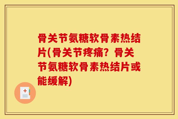 骨关节氨糖软骨素热结片(骨关节疼痛？骨关节氨糖软骨素热结片或能缓解)
