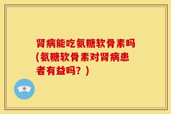 肾病能吃氨糖软骨素吗(氨糖软骨素对肾病患者有益吗？)