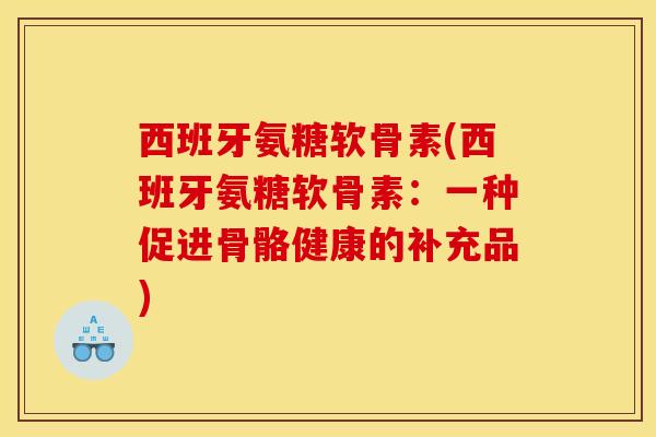 西班牙氨糖软骨素(西班牙氨糖软骨素：一种促进骨骼健康的补充品)