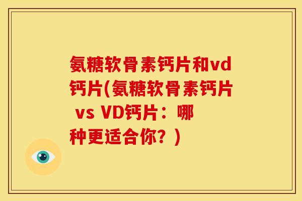 氨糖软骨素钙片和vd钙片(氨糖软骨素钙片 vs VD钙片：哪种更适合你？)