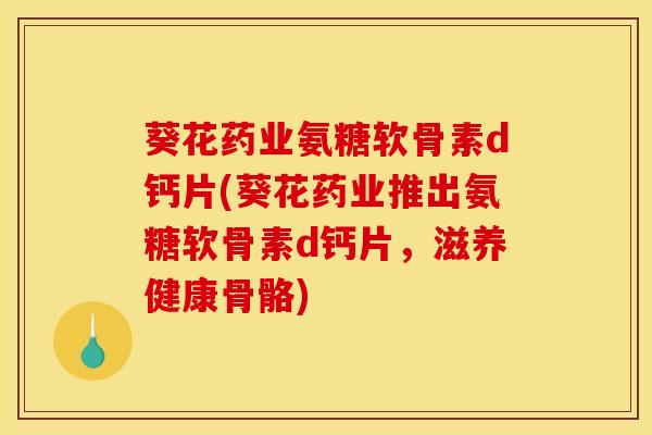 葵花药业氨糖软骨素d钙片(葵花药业推出氨糖软骨素d钙片，滋养健康骨骼)