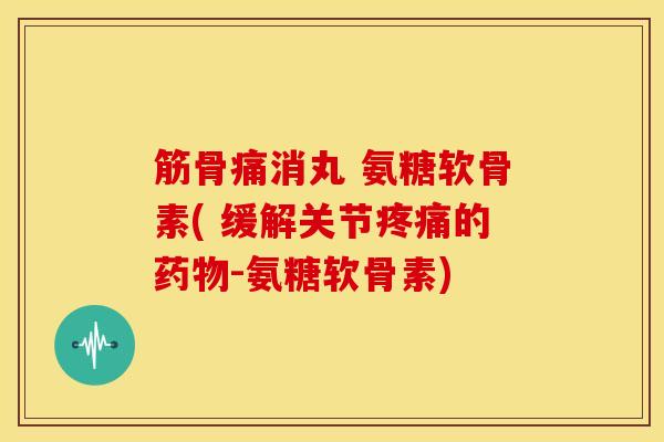 筋骨痛消丸 氨糖软骨素( 缓解关节疼痛的药物-氨糖软骨素)