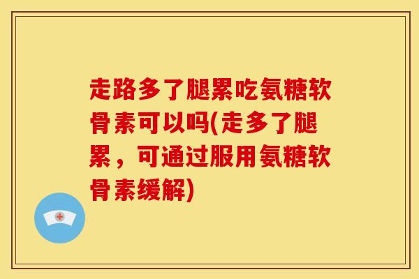 走路多了腿累吃氨糖软骨素可以吗(走多了腿累，可通过服用氨糖软骨素缓解)