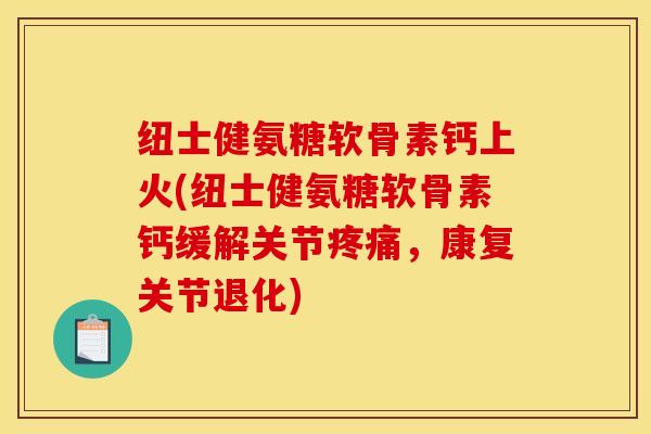 纽士健氨糖软骨素钙上火(纽士健氨糖软骨素钙缓解关节疼痛，康复关节退化)