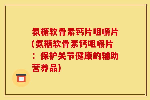氨糖软骨素钙片咀嚼片(氨糖软骨素钙咀嚼片：保护关节健康的辅助营养品)