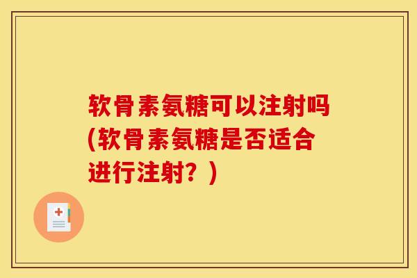 软骨素氨糖可以注射吗(软骨素氨糖是否适合进行注射？)