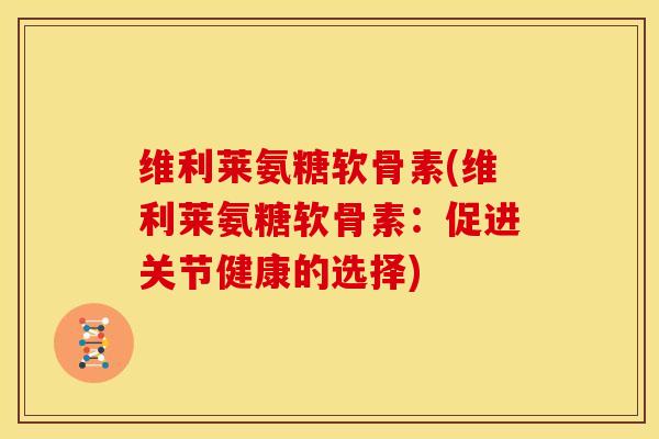 维利莱氨糖软骨素(维利莱氨糖软骨素：促进关节健康的选择)