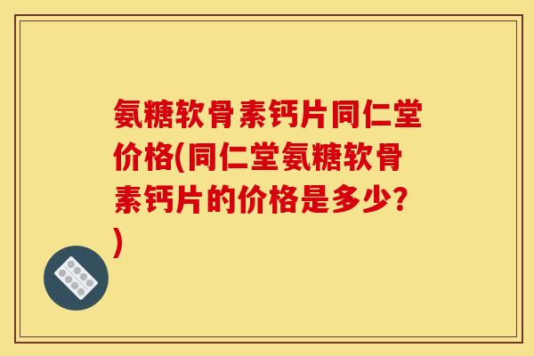 氨糖软骨素钙片同仁堂价格(同仁堂氨糖软骨素钙片的价格是多少？)
