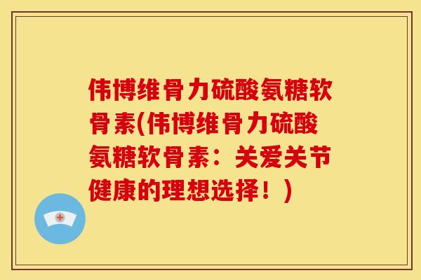伟博维骨力硫酸氨糖软骨素(伟博维骨力硫酸氨糖软骨素：关爱关节健康的理想选择！)