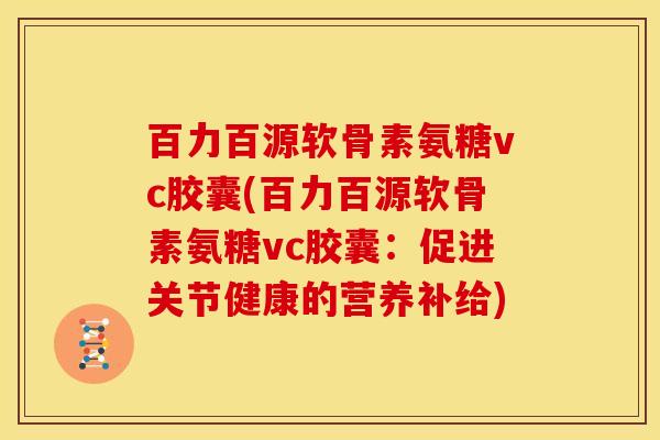 百力百源软骨素氨糖vc胶囊(百力百源软骨素氨糖vc胶囊：促进关节健康的营养补给)