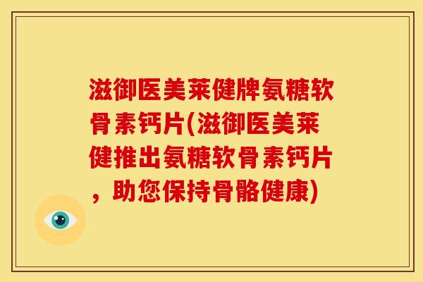 滋御医美莱健牌氨糖软骨素钙片(滋御医美莱健推出氨糖软骨素钙片，助您保持骨骼健康)