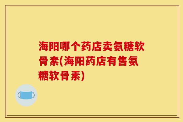 海阳哪个药店卖氨糖软骨素(海阳药店有售氨糖软骨素)