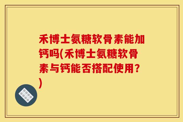 禾博士氨糖软骨素能加钙吗(禾博士氨糖软骨素与钙能否搭配使用？)